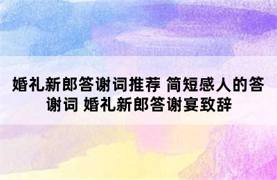 婚礼新郎答谢词推荐 简短感人的答谢词 婚礼新郎答谢宴致辞